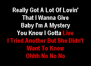 Really Got A Lot Of Louin'
That I Wanna Giue
Baby I'm A Mystery
You Know I Gotta Liue
I Tried Another But She Didn't
Want To Know
Ohhh No No No