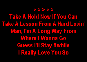 33333

Take A Hold Now If You Can
Take A Lesson From A Hard Louin'
Man, I'm A Long Way From
Where I Wanna Go
Guess I'll Stay Awhile
I Really Love You So