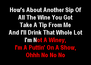 HoW's About Another Sip Of
All The Wine You Got
Take A Tip From Me
And I'll Drink That Whole Lot

I'm Not A Winey,
I'm A Puttin' On A Show,
Ohhh No No No