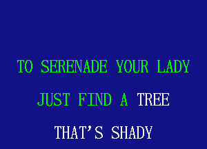 T0 SERENADE YOUR LADY
JUST FIND A TREE
THAT S SHADY