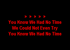 33333

You Know We Had No Time

We Could Not Even Try
You Know We Had No Time