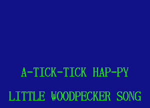 A-TICK-TICK HAP-PY
LITTLE WOODPECKER SONG