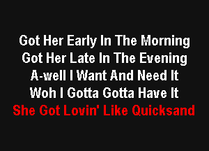 Got Her Early In The Morning
Got Her Late In The Evening
A-well I Want And Need It

Woh I Gotta Gotta Have It