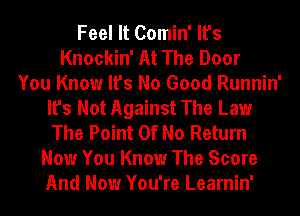 Feel It Comin' It's
Knockin' At The Door
You Know It's No Good Runnin'
It's Not Against The Law
The Point Of No Return
Now You Know The Score
And Now You're Learnin'