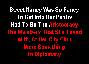 Sweet Nancy Was So Fancy
To Get Into Her Pantry
Had To Be The Aristocracy
The Members That She Toyed
With, At Her City Club
Were Something
In Diplomacy