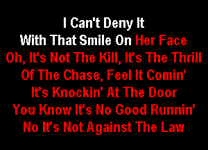 I Can't Deny It
With That Smile On Her Face
Oh, It's Not The Kill, It's The Thrill
Of The Chase, Feel It Comin'
It's Knockin' At The Door
You Know It's No Good Runnin'
No It's Not Against The Law