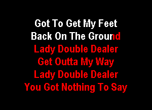Got To Get My Feet
Back On The Ground
Lady Double Dealer

Get Outta My Way
Lady Double Dealer
You Got Nothing To Say
