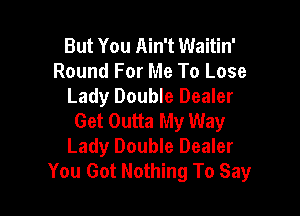 But You Ain't Waitin'
Round For Me To Lose
Lady Double Dealer

Get Outta My Way
Lady Double Dealer
You Got Nothing To Say