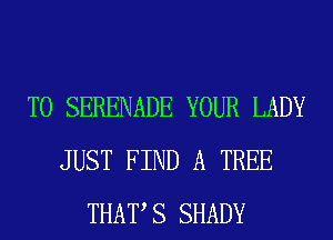 T0 SERENADE YOUR LADY
JUST FIND A TREE
THAT S SHADY