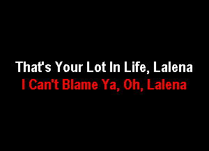That's Your Lot In Life, Lalena

I Can't Blame Ya, 0h, Lalena