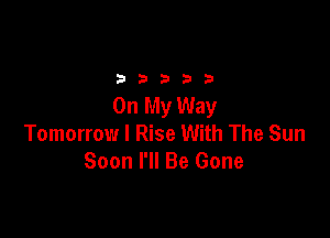 233313

On My Way

Tomorrow I Rise With The Sun
Soon I'll Be Gone