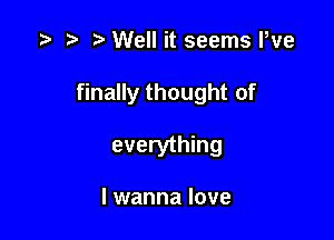 z. t) Well it seems We

finally thought of

everything

I wanna love