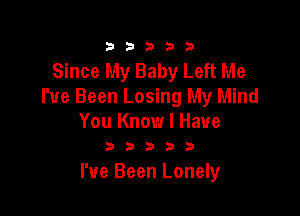 333332!

Since My Baby Left Me
I've Been Losing My Mind

You Know I Have
3 D D 3 3

I've Been Lonely
