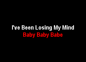 I've Been Losing My Mind

Baby Baby Babe