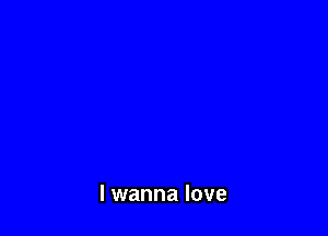 I wanna love