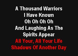 A Thousand Warriors
I Have Known
Oh Oh Oh Oh

And Laughing As The
Spirits Appear