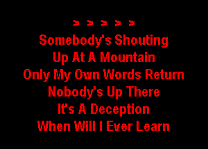 b33321

Somebodyfs Shouting
Up At A Mountain

Only My Own Words Return
Nobody's Up There
It's A Deception
When Will I Ever Learn
