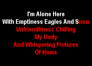 I'm Alone Here
With Emptiness Eagles And Snow
Unfriendliness Chilling

My Body
And Whispering Pictures
Of Home
