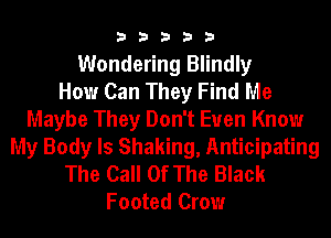 33333

Wondering Blindly
How Can They Find Me
Maybe They Don't Even Know
My Body Is Shaking, Anticipating
The Call Of The Black
Footed Crow