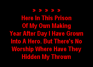 33333

Here In This Prison

Of My Own Making
Year After Day I Have Grown
Into A Hero. But There's No
Worship Where Have They

Hidden My Thrown