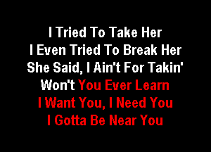 I Tried To Take Her
I Even Tried To Break Her
She Said, I Ain't For Takin'

Won't You Ever Learn
I Want You, I Need You
I Gotta Be Near You