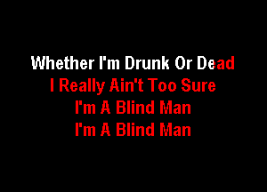 Whether I'm Drunk 0r Dead
I Really Ain't Too Sure

I'm A Blind Man
I'm A Blind Man