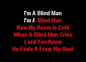 I'm A Blind Man
I'm A Blind Man
Now My Room ls Cold

When A Blind Man Cries
Lord You Know
He Feels It From His Soul