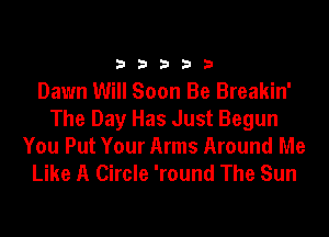 33333

Dawn Will Soon Be Breakin'
The Day Has Just Begun
You Put Your Arms Around Me
Like A Circle 'round The Sun
