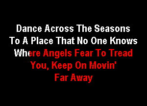 Dance Across The Seasons
To A Place That No One Knows

Where Angels Fear To Tread
You, Keep On Movin'
Far Away