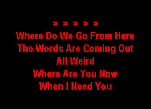 23333

Where Do We Go From Here
The Words Are Coming Out

All Weird
Where Are You Now
When I Need You