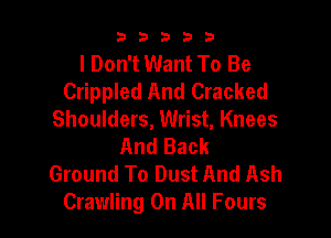b33321

I Don't Want To Be
Crippled And Cracked

Shoulders, Wrist, Knees
And Back
Ground To Dust And Ash
Crawling On All Fours
