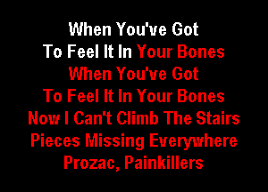 When You've Got
To Feel It In Your Bones
When You've Got
To Feel It In Your Bones
Now I Can't Climb The Stairs
Pieces Missing Everywhere
Prozac, Painkillers