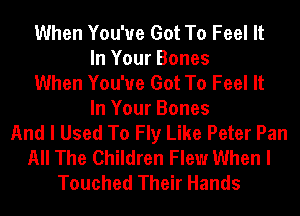 When You've Got To Feel It
In Your Bones
When You've Got To Feel It
In Your Bones
And I Used To Fly Like Peter Pan
All The Children Flew When I
Touched Their Hands