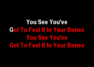 You See You've
Got To Feel It In Your Bones

You See You've
Got To Feel It In Your Bones