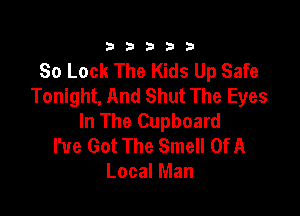 333332!

80 Look The Kids Up Safe
Tonight, And Shut The Eyes

In The Cupboard
I've Got The Smell OfA
Local Man