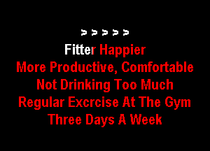 33333

Fitter Happier
More Productive, Comfortable
Not Drinking Too Much
Regular Exercise At The Gym
Three Days A Week