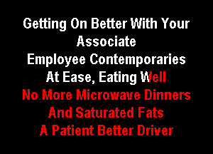 Getting On Better With Your
Associate
Employee Contemporaries
At Ease, Eating Well
No More Microwave Dinners
And Saturated Fats
A Patient Better Driver