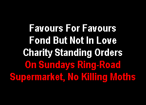 Favours For Favours
Fond But Not In Love
Charity Standing Orders

On Sundays Ring-Road
Supermarket, No Killing Moths