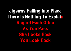 Jigsaws Falling Into Place
There Is Nothing To Explain
Regard Each Other

As You Pass
She Looks Back
You Look Back