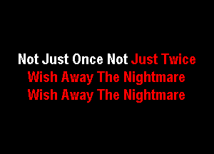 Not Just Once Not Just Twice
Wish Away The Nightmare

Wish Away The Nightmare