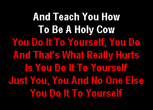 And Teach You How
To Be A Holy Cow
You Do It To Yourself, You Do
And That's What Really Hurts
Is You Do It To Yourself
Just You, You And No One Else
You Do It To Yourself