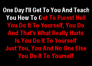 One Day I'll Get To You And Teach
You How To Get To Purest Hell
You Do It To Yourself, You Do
And That's What Really Hurts

Is You Do It To Yourself
Just You, You And No One Else
You Do It To Yourself