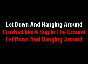 Let Down And Hanging Around
Crushed like A Bug In The Ground
Let Down And Hanging Around