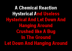 A Chemicai Reaction
Hysterical And Useless
Hysterical And Let Down And
Hanging Around
Crushed like A Bug
In The Ground
Let Down And Hanging Around