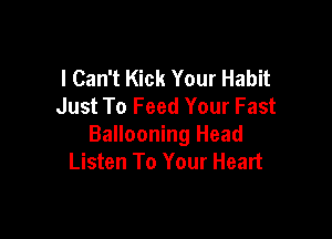 I Can't Kick Your Habit
Just To Feed Your Fast

Ballooning Head
Listen To Your Heart