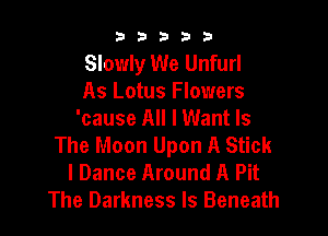 b33321

Slowly We Unfurl
As Lotus Flowers

'cause All I Want Is
The Moon Upon A Stick
l Dance Around A Pit
The Darkness Is Beneath