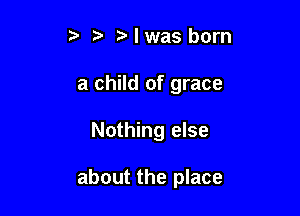 5' z l was born
a child of grace

Nothing else

about the place
