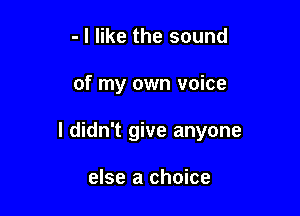 - I like the sound

of my own voice

I didn't give anyone

else a choice