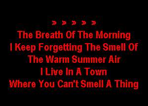33333

The Breath Of The Morning
I Keep Forgetting The Smell Of
The Warm Summer Air
I Live In A Town

Where You Can't Smell A Thing