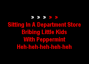 33333

Sitting In A Department Store
Bribing Little Kids

With Peppermint
Heh-heh-heh-heh-heh